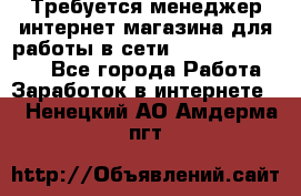 Требуется менеджер интернет-магазина для работы в сети.                 - Все города Работа » Заработок в интернете   . Ненецкий АО,Амдерма пгт